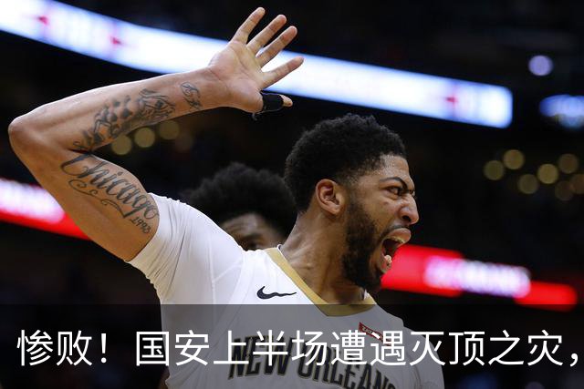 惨败！国安上半场遭遇灭顶之灾，记者直言难以承受